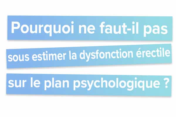 Pourquoi ne faut-il pas sous estimer la dysfonction érectile sur le plan psychologique