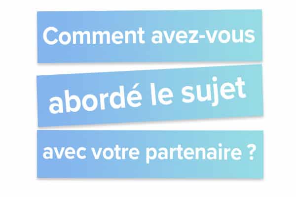 Comment avez-vous aborder le sujet avec votre partenaire